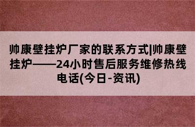 帅康壁挂炉厂家的联系方式|帅康壁挂炉——24小时售后服务维修热线电话(今日-资讯)